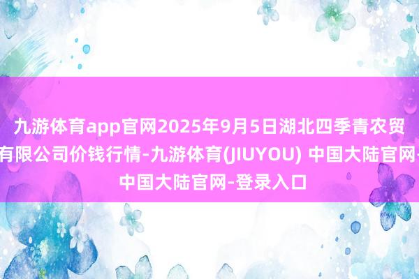 九游体育app官网2025年9月5日湖北四季青农贸市集贬责有限公司价钱行情-九游体育(JIUYOU) 中国大陆官网-登录入口