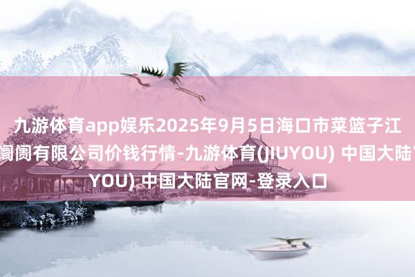 九游体育app娱乐2025年9月5日海口市菜篮子江楠农居品批发阛阓有限公司价钱行情-九游体育(JIUYOU) 中国大陆官网-登录入口