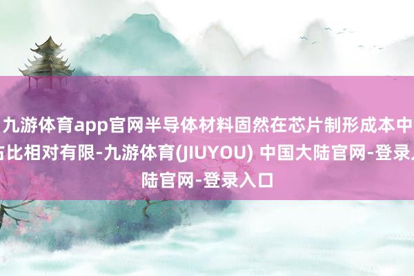 九游体育app官网半导体材料固然在芯片制形成本中的占比相对有限-九游体育(JIUYOU) 中国大陆官网-登录入口
