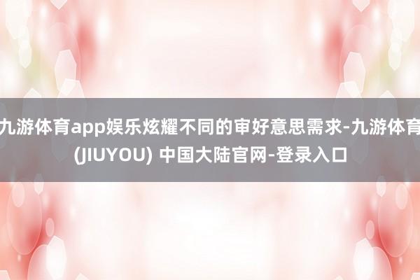 九游体育app娱乐炫耀不同的审好意思需求-九游体育(JIUY