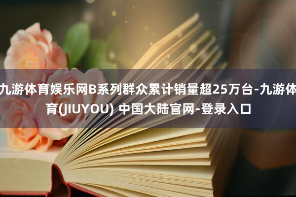 九游体育娱乐网B系列群众累计销量超25万台-九游体育(JIU