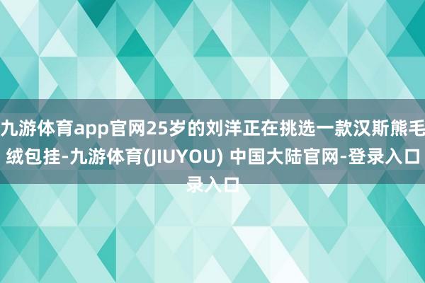 九游体育app官网25岁的刘洋正在挑选一款汉斯熊毛绒包挂-九游体育(JIUYOU) 中国大陆官网-登录入口