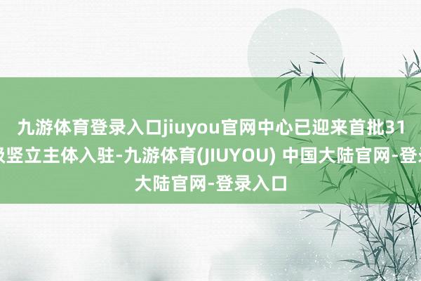 九游体育登录入口jiuyou官网中心已迎来首批31家市级竖立主体入驻-九游体育(JIUYOU) 中国大陆官网-登录入口