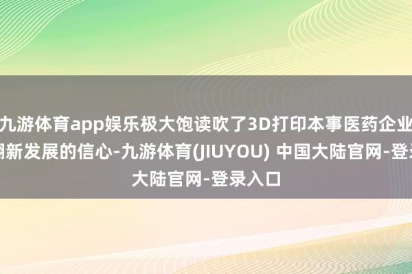九游体育app娱乐极大饱读吹了3D打印本事医药企业链接翻新发展的信心-九游体育(JIUYOU) 中国大陆官网-登录入口