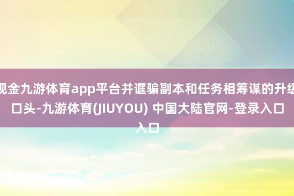 现金九游体育app平台并诓骗副本和任务相筹谋的升级口头-九游