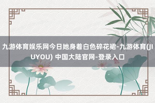 九游体育娱乐网今日她身着白色碎花裙-九游体育(JIUYOU)
