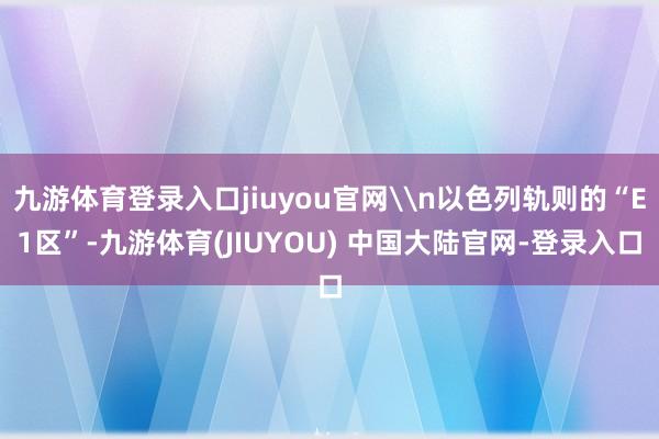 九游体育登录入口jiuyou官网\n以色列轨则的“E1区”-