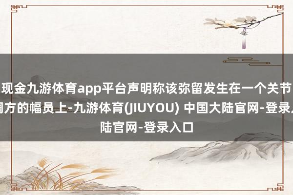 现金九游体育app平台声明称该弥留发生在一个关节协调方的幅员