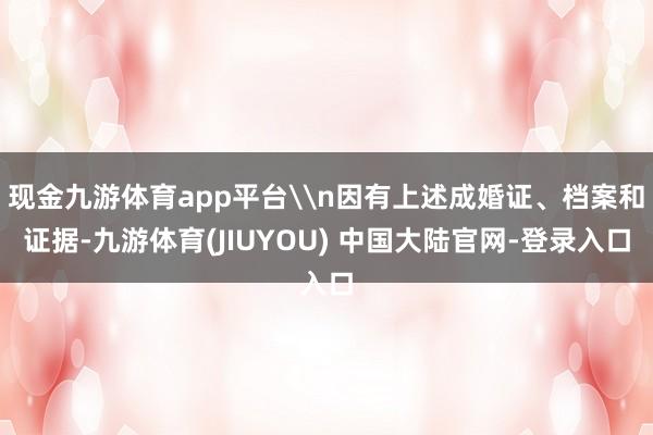 现金九游体育app平台\n因有上述成婚证、档案和证据-九游体