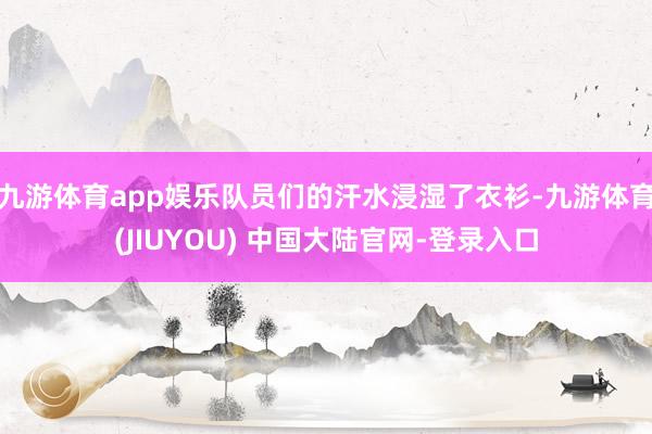 九游体育app娱乐队员们的汗水浸湿了衣衫-九游体育(JIUY
